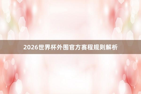 2026世界杯外围官方赛程规则解析