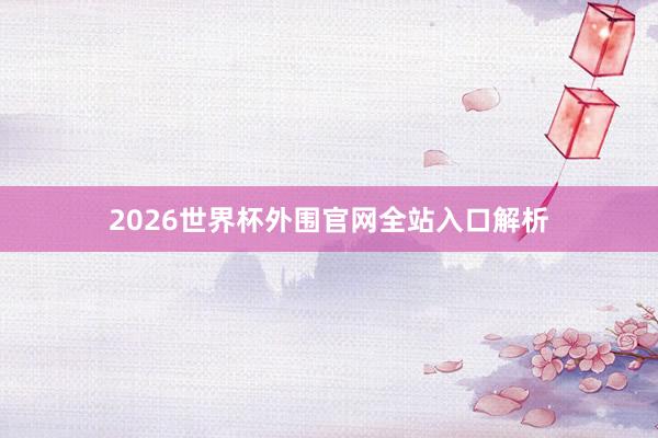 2026世界杯外围官网全站入口解析