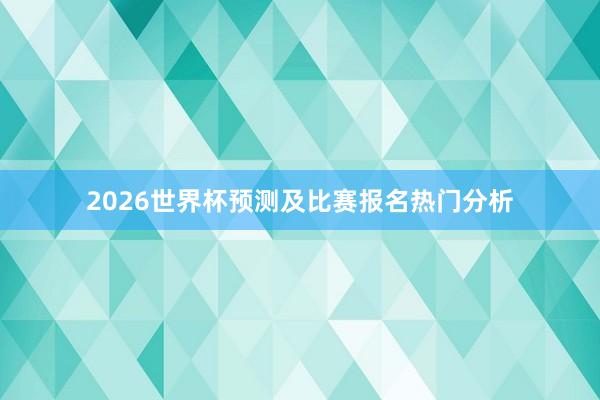 2026世界杯预测及比赛报名热门分析