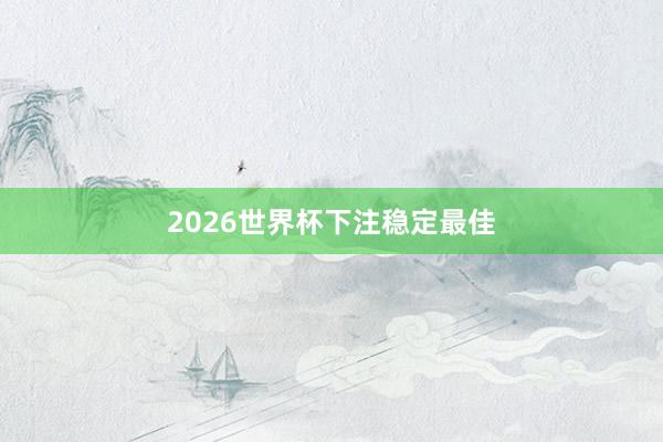 2026世界杯下注稳定最佳