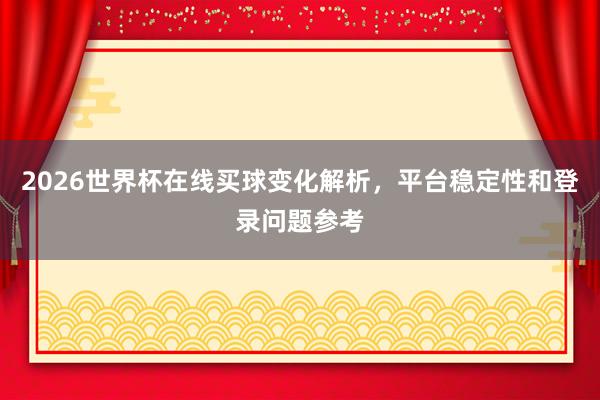 2026世界杯在线买球变化解析，平台稳定性和登录问题参考