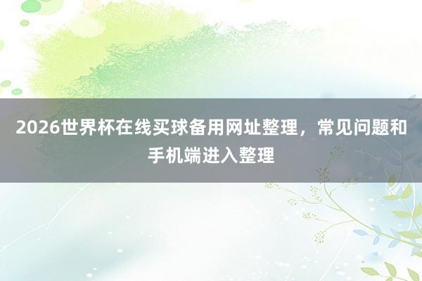 2026世界杯在线买球备用网址整理，常见问题和手机端进入整理