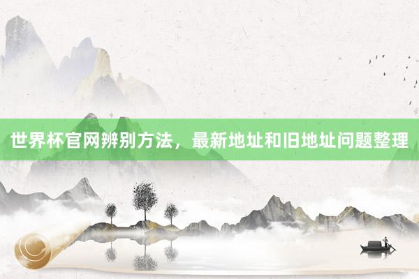 世界杯官网辨别方法，最新地址和旧地址问题整理