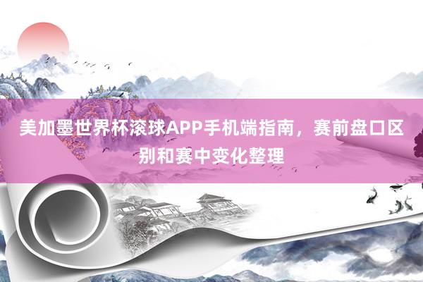 美加墨世界杯滚球APP手机端指南，赛前盘口区别和赛中变化整理