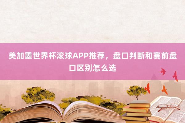 美加墨世界杯滚球APP推荐，盘口判断和赛前盘口区别怎么选