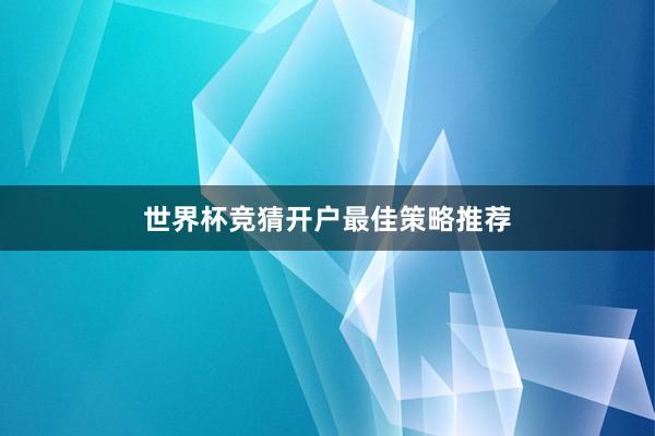世界杯竞猜开户最佳策略推荐