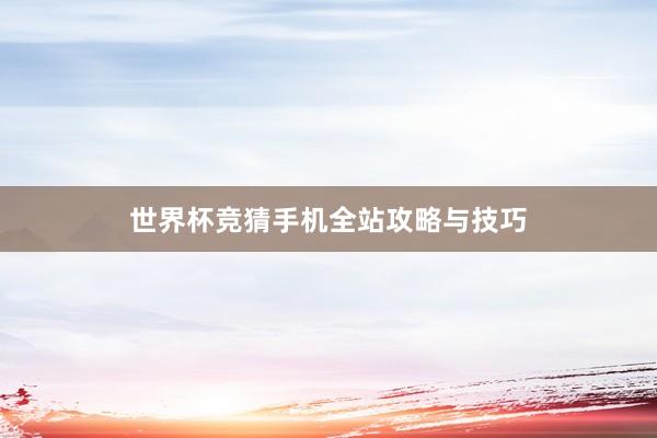 世界杯竞猜手机全站攻略与技巧