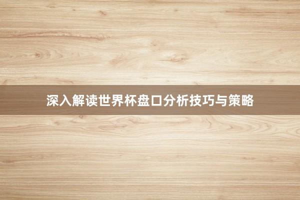 深入解读世界杯盘口分析技巧与策略